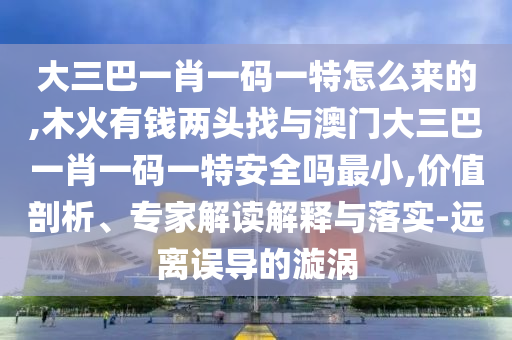 大三巴一肖一碼一特怎么來的,木火有錢兩頭找與澳門大三巴一肖一碼一特安全嗎最小,價值剖析、專家解讀解釋與落實-遠離誤導的漩渦