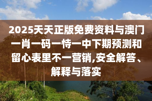 2025天天正版免費(fèi)資料與澳門一肖一碼一恃一中下期預(yù)測和留心表里不一營銷,安全解答、解釋與落實(shí)