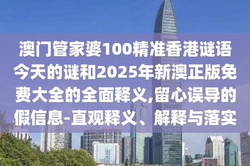 澳門管家婆100精準香港謎語今天的謎和2025年新澳正版免費大全的全面釋義,留心誤導的假信息-直觀釋義、解釋與落實