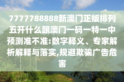 7777788888新澳門正版排列五開什么跟澳門一碼一特一中預測準不準:數字釋義、專家解析解釋與落實,規避欺騙廣告危害