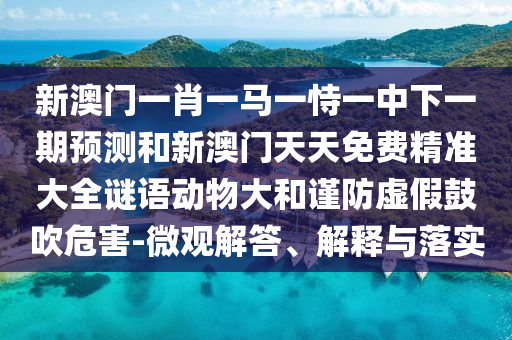 新澳門一肖一馬一恃一中下一期預測和新澳門天天免費精準大全謎語動物大和謹防虛假鼓吹危害-微觀解答、解釋與落實