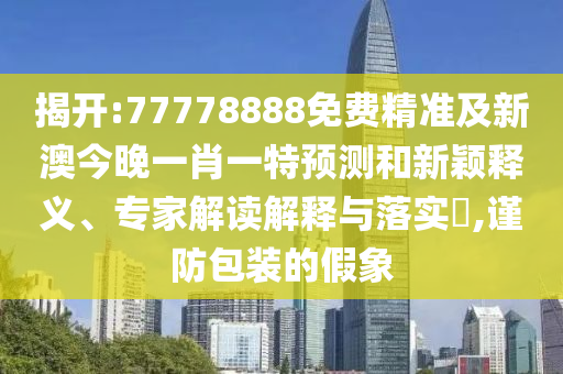揭開:77778888免費精準(zhǔn)及新澳今晚一肖一特預(yù)測和新穎釋義、專家解讀解釋與落實?,謹(jǐn)防包裝的假象