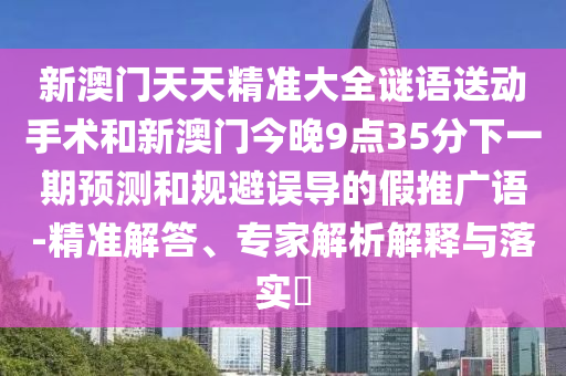 新澳門天天精準大全謎語送動手術和新澳門今晚9點35分下一期預測和規(guī)避誤導的假推廣語-精準解答、專家解析解釋與落實?