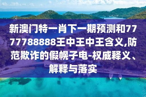 新澳門特一肖下一期預測和7777788888王中王中王含義,防范欺詐的假幌子電-權威釋義、解釋與落實