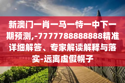 新澳門一肖一馬一恃一中下一期預測,-7777788888888精準詳細解答、專家解讀解釋與落實-遠離虛假幌子