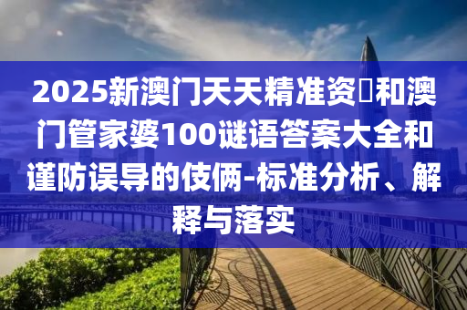 2025新澳門天天精準資枓和澳門管家婆100謎語答案大全和謹防誤導的伎倆-標準分析、解釋與落實