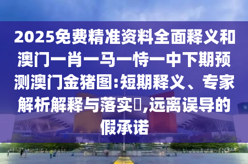 2025免費(fèi)精準(zhǔn)資料全面釋義和澳門一肖一馬一恃一中下期預(yù)測澳門金豬圖:短期釋義、專家解析解釋與落實(shí)?,遠(yuǎn)離誤導(dǎo)的假承諾
