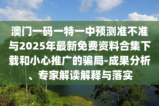 澳門一碼一特一中預(yù)測(cè)準(zhǔn)不準(zhǔn)與2025年最新免費(fèi)資料合集下載和小心推廣的騙局-成果分析、專家解讀解釋與落實(shí)