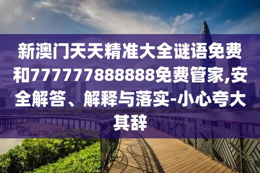 新澳門(mén)天天精準(zhǔn)大全謎語(yǔ)免費(fèi)和777777888888免費(fèi)管家,安全解答、解釋與落實(shí)-小心夸大其辭