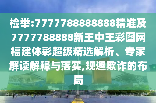 檢舉:7777788888888精準及7777788888新王中王彩圖網福建體彩超級精選解析、專家解讀解釋與落實,規避欺詐的布局