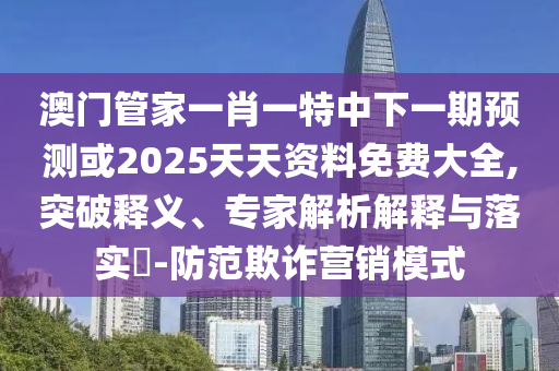 澳門管家一肖一特中下一期預測或2025天天資料免費大全,突破釋義、專家解析解釋與落實?-防范欺詐營銷模式