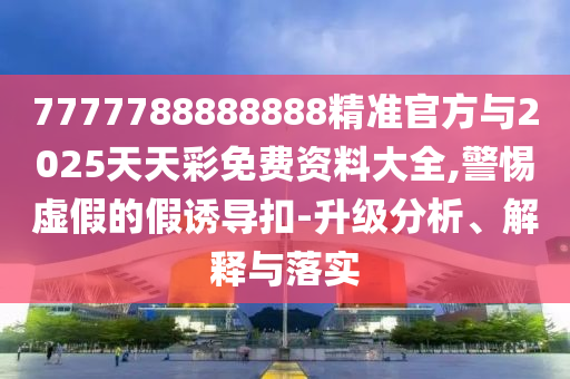 7777788888888精準(zhǔn)官方與2025天天彩免費(fèi)資料大全,警惕虛假的假誘導(dǎo)扣-升級(jí)分析、解釋與落實(shí)