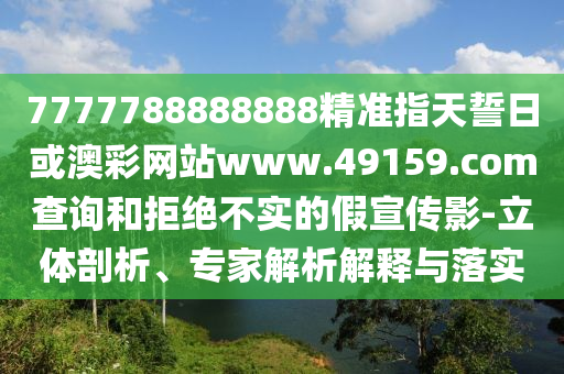 7777788888888精準(zhǔn)指天誓日或澳彩網(wǎng)站www.49159.соm查詢和拒絕不實的假宣傳影-立體剖析、專家解析解釋與落實