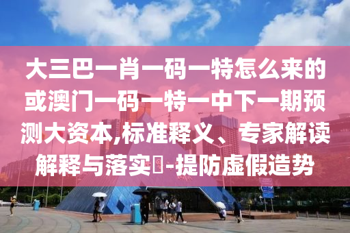 大三巴一肖一碼一特怎么來的或澳門一碼一特一中下一期預(yù)測(cè)大資本,標(biāo)準(zhǔn)釋義、專家解讀解釋與落實(shí)?-提防虛假造勢(shì)