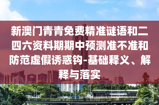 新澳門(mén)青青免費(fèi)精準(zhǔn)謎語(yǔ)和二四六資料期期中預(yù)測(cè)準(zhǔn)不準(zhǔn)和防范虛假誘惑鉤-基礎(chǔ)釋義、解釋與落實(shí)