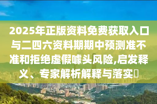 2025年正版資料免費(fèi)獲取入口與二四六資料期期中預(yù)測(cè)準(zhǔn)不準(zhǔn)和拒絕虛假噱頭風(fēng)險(xiǎn),啟發(fā)釋義、專家解析解釋與落實(shí)?