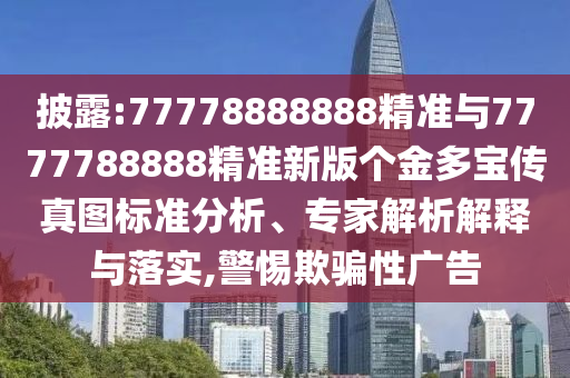 披露:77778888888精準與7777788888精準新版個金多寶傳真圖標準分析、專家解析解釋與落實,警惕欺騙性廣告