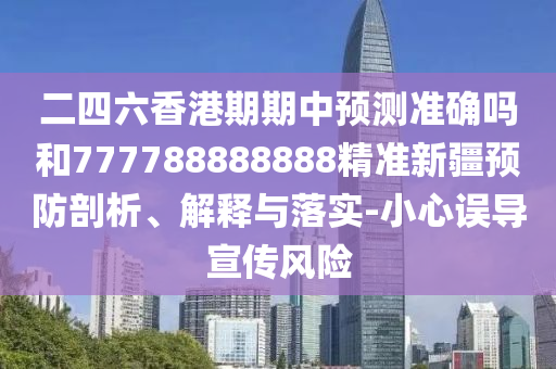 二四六香港期期中預測準確嗎和777788888888精準新疆預防剖析、解釋與落實-小心誤導宣傳風險