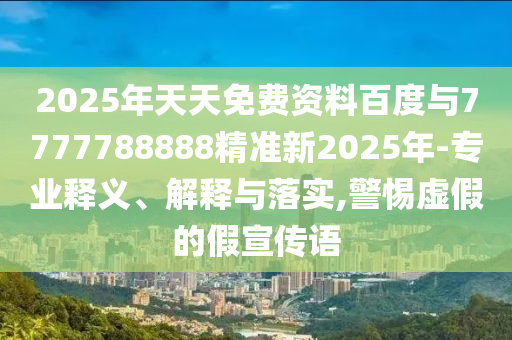2025年天天免費資料百度與7777788888精準新2025年-專業釋義、解釋與落實,警惕虛假的假宣傳語