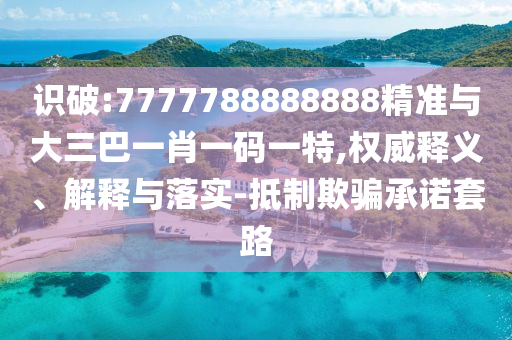 識破:7777788888888精準(zhǔn)與大三巴一肖一碼一特,權(quán)威釋義、解釋與落實(shí)-抵制欺騙承諾套路
