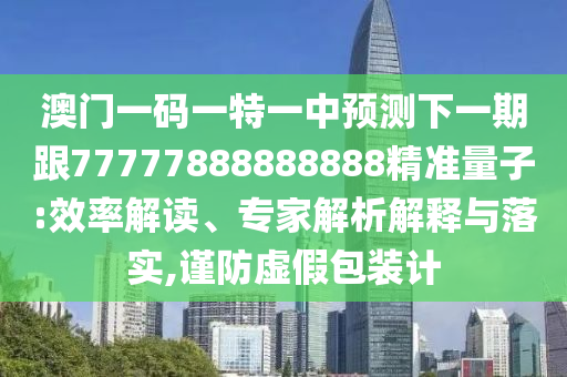 澳門一碼一特一中預(yù)測下一期跟77777888888888精準(zhǔn)量子:效率解讀、專家解析解釋與落實,謹(jǐn)防虛假包裝計