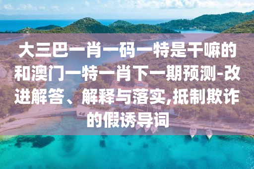 大三巴一肖一碼一特是干嘛的和澳門(mén)一特一肖下一期預(yù)測(cè)-改進(jìn)解答、解釋與落實(shí),抵制欺詐的假誘導(dǎo)詞