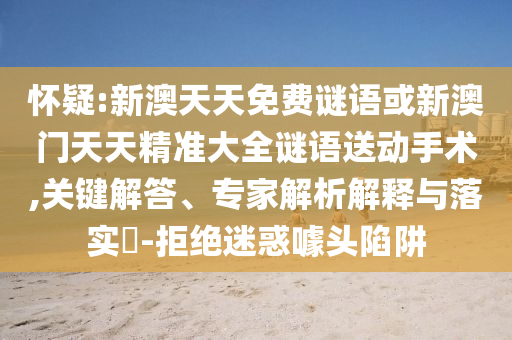 懷疑:新澳天天免費謎語或新澳門天天精準大全謎語送動手術,關鍵解答、專家解析解釋與落實?-拒絕迷惑噱頭陷阱