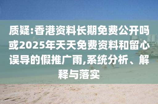 質疑:香港資料長期免費公開嗎或2025年天天免費資料和留心誤導的假推廣雨,系統分析、解釋與落實