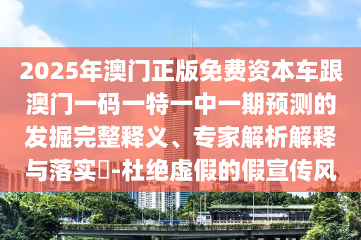 2025年澳門正版免費資本車跟澳門一碼一特一中一期預測的發掘完整釋義、專家解析解釋與落實?-杜絕虛假的假宣傳風
