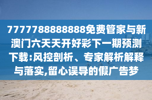 7777788888888免費管家與新澳門六天天開好彩下一期預測下載:風控剖析、專家解析解釋與落實,留心誤導的假廣告夢