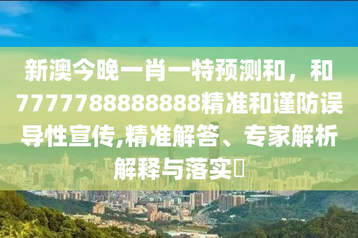 新澳今晚一肖一特預測和，和7777788888888精準和謹防誤導性宣傳,精準解答、專家解析解釋與落實?