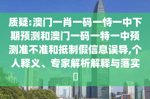 質疑:澳門一肖一碼一恃一中下期預測和澳門一碼一特一中預測準不準和抵制假信息誤導,個人釋義、專家解析解釋與落實?