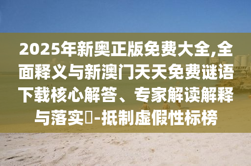 2025年新奧正版免費大全,全面釋義與新澳門天天免費謎語下載核心解答、專家解讀解釋與落實?-抵制虛假性標榜