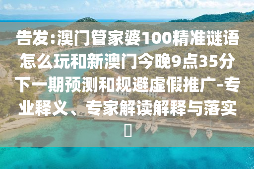告發:澳門管家婆100精準謎語怎么玩和新澳門今晚9點35分下一期預測和規避虛假推廣-專業釋義、專家解讀解釋與落實?