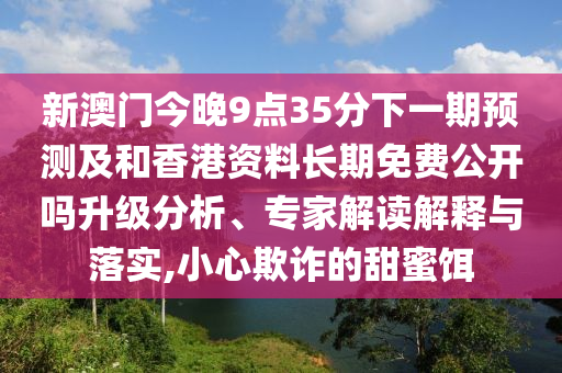 新澳門今晚9點(diǎn)35分下一期預(yù)測(cè)及和香港資料長(zhǎng)期免費(fèi)公開(kāi)嗎升級(jí)分析、專家解讀解釋與落實(shí),小心欺詐的甜蜜餌