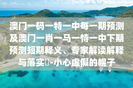 澳門一碼一特一中每一期預測及澳門一肖一馬一恃一中下期預測短期釋義、專家解讀解釋與落實?-小心虛假的幌子
