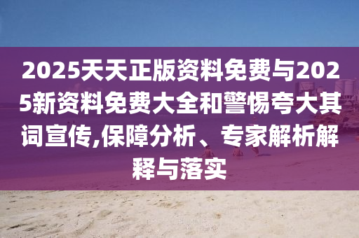 2025天天正版資料免費與2025新資料免費大全和警惕夸大其詞宣傳,保障分析、專家解析解釋與落實