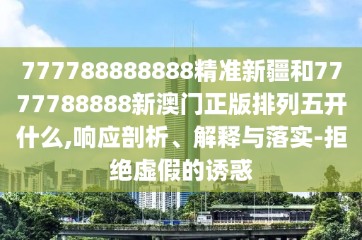 777788888888精準新疆和7777788888新澳門正版排列五開什么,響應剖析、解釋與落實-拒絕虛假的誘惑