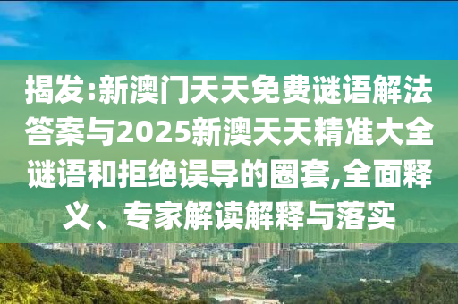 揭發:新澳門天天免費謎語解法答案與2025新澳天天精準大全謎語和拒絕誤導的圈套,全面釋義、專家解讀解釋與落實