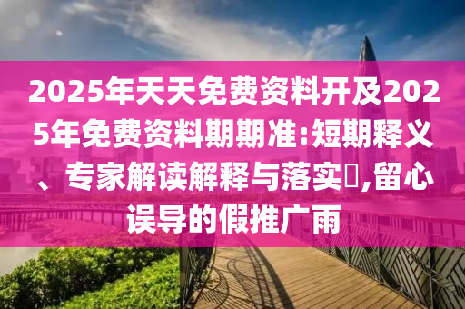 2025年天天免費(fèi)資料開及2025年免費(fèi)資料期期準(zhǔn):短期釋義、專家解讀解釋與落實(shí)?,留心誤導(dǎo)的假推廣雨