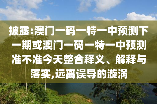 披露:澳門一碼一特一中預(yù)測下一期或澳門一碼一特一中預(yù)測準(zhǔn)不準(zhǔn)今天整合釋義、解釋與落實,遠(yuǎn)離誤導(dǎo)的漩渦