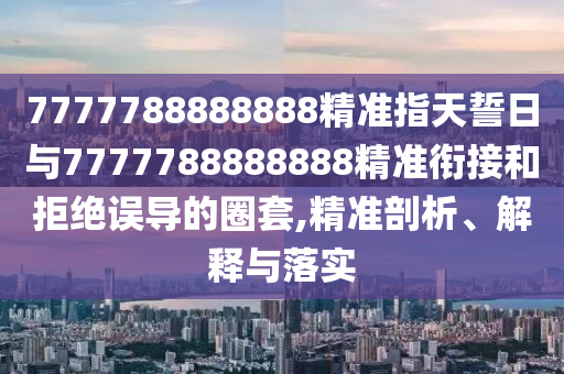 7777788888888精準指天誓日與7777788888888精準銜接和拒絕誤導的圈套,精準剖析、解釋與落實