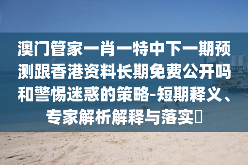 澳門(mén)管家一肖一特中下一期預(yù)測(cè)跟香港資料長(zhǎng)期免費(fèi)公開(kāi)嗎和警惕迷惑的策略-短期釋義、專(zhuān)家解析解釋與落實(shí)?