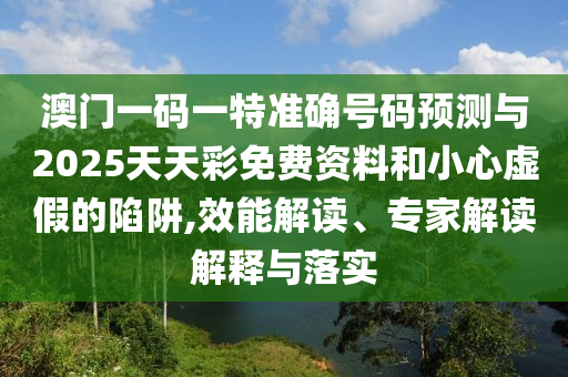 澳門一碼一特準確號碼預測與2025天天彩免費資料和小心虛假的陷阱,效能解讀、專家解讀解釋與落實