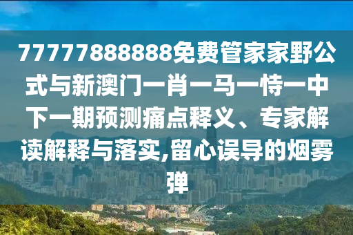 77777888888免費(fèi)管家家野公式與新澳門一肖一馬一恃一中下一期預(yù)測痛點(diǎn)釋義、專家解讀解釋與落實(shí),留心誤導(dǎo)的煙霧彈