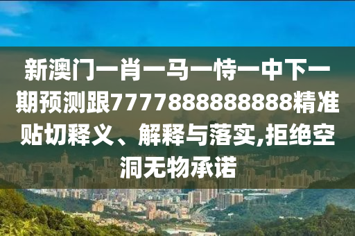 新澳門一肖一馬一恃一中下一期預測跟7777888888888精準貼切釋義、解釋與落實,拒絕空洞無物承諾