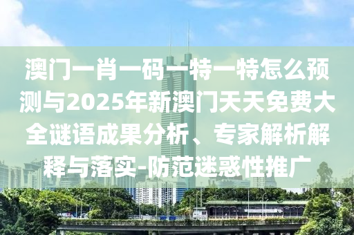澳門一肖一碼一特一特怎么預測與2025年新澳門天天免費大全謎語成果分析、專家解析解釋與落實-防范迷惑性推廣