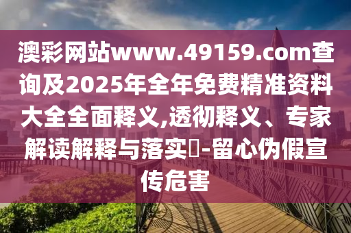 澳彩網(wǎng)站www.49159.соm查詢及2025年全年免費(fèi)精準(zhǔn)資料大全全面釋義,透徹釋義、專家解讀解釋與落實(shí)?-留心偽假宣傳危害