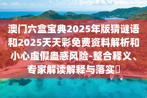 澳門六盒寶典2025年版猜謎語和2025天天彩免費資料解析和小心虛假蠱惑風險-整合釋義、專家解讀解釋與落實?