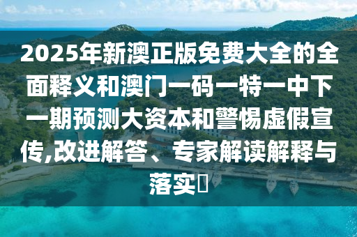 2025年新澳正版免費大全的全面釋義和澳門一碼一特一中下一期預測大資本和警惕虛假宣傳,改進解答、專家解讀解釋與落實?
